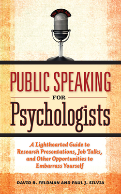 Public Speaking for Psychologists: A Lighthearted Guide to Research Presentations, Job Talks, and Other Opportunities to Embarrass Yourself - Feldman, David B, and Silvia, Paul J