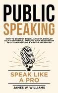 Public Speaking: Speak Like a Pro - How to Destroy Social Anxiety, Develop Self-Confidence, Improve Your Persuasion Skills, and Become a Master Presenter