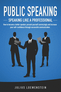 Public Speaking - Speaking Like a Professional: How to Become a Better Speaker, Present Yourself Convincingly and Increase Your Self-Confidence Through Successful Communication