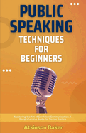Public Speaking Techniques for Beginners: Mastering the Art of Confident Communication: A Comprehensive Guide for Novice Orators
