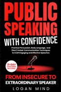 Public Speaking with Confidence: From Insecure to Extraordinary Speaker. Practical Persuasion, Body Language, and (Non) Verbal Communication Techniques to Craft Engaging and Effective Speeches