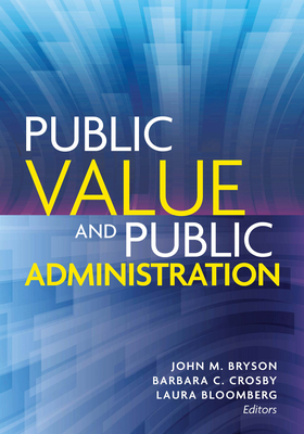 Public Value and Public Administration - Bryson, John M. (Contributions by), and Crosby, Barbara C. (Contributions by), and Bloomberg, Laura (Contributions by)
