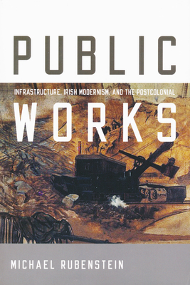 Public Works: Infrastructure, Irish Modernism, and the Postcolonial - Rubenstein, Michael