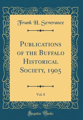 Publications of the Buffalo Historical Society, 1905, Vol. 8 (Classic Reprint) - Severance, Frank H