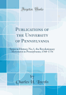 Publications of the University of Pennsylvania: Series in History; No; 1, the Revolutionary Movement in Pennsylvania; 1760-1776 (Classic Reprint)