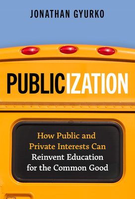 Publicization: How Public and Private Interests Can Reinvent Education for the Common Good - Gyurko, Jonathan