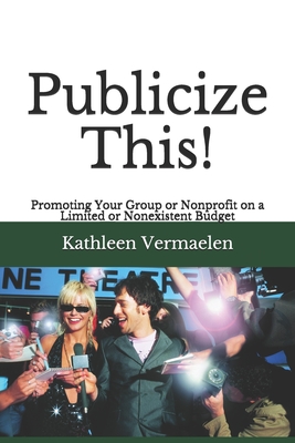 Publicize This!: Promoting Your Group or Nonprofit on a Limited or Nonexistent Budget - Vermaelen, Kathleen P