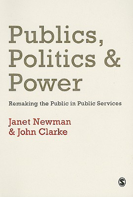 Publics, Politics and Power: Remaking the Public in Public Services - Newman, Janet E, Professor, and Clarke, John H