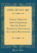 Publii Terentii Afri Comoediae Sex Ad Fidem Editionis Zeunianae Accurate Recensitae (Classic Reprint)