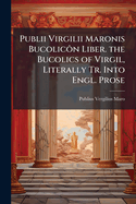Publii Virgilii Maronis Bucolicôn Liber. the Bucolics of Virgil, Literally Tr. Into Engl. Prose