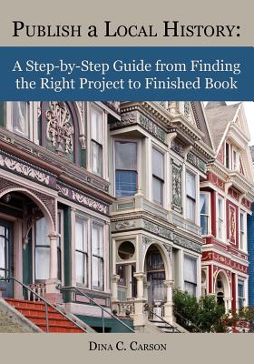 Publish a Local History: A Step-by-Step Guide from Finding the Right Project to Finished Book - Carson, Dina C