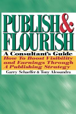 Publish and Flourish: A Consultant's Guide. How to Boost Visibility and Earnings Through a Publishing Strategy - Schaeffer, Garry, and Alessandra, Tony