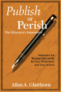Publish or Perish - The Educator s Imperative: Strategies for Writing Effectively for Your Profession and Your School