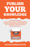 Publish Your Knowledge: The Complete Guide to Crowdfunding a Nonfiction Book on Kickstarter and Self-Publishing through Amazon