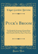 Puck's Broom: The Wonderful Adventures of George Henry and His Dog Alexander Who Went to Seek Their Fortunes in the Once Upon a Time Land (Classic Reprint)