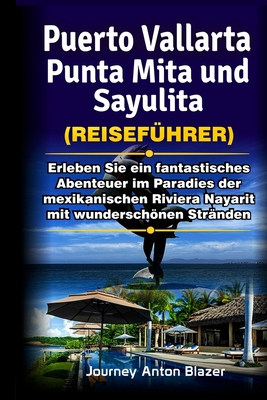 Puerto Vallarta, Punta Mita und Sayulita Reisef?hrer: Erleben Sie ein fantastisches Abenteuer im Paradies der mexikanischen Riviera Nayarit mit wunderschnen Str?nden - Blazer, Journey Anton