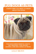 Pug Dogs as Pets: Pug Dogs Characteristics, Health, Diet, Breeding, Types, Buying, Showing, Care and a Whole Lot More! Everything You Need to Know about Pug Dogs