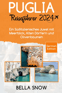 Puglia Reisef?hrer 2024: Ein S?ditalienisches Juwel mit Meerblick, Alten Drfern und Olivenb?umen