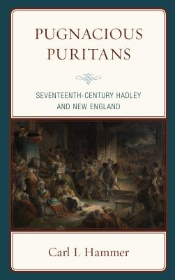 Pugnacious Puritans: Seventeenth-Century Hadley and New England - Hammer, Carl I.