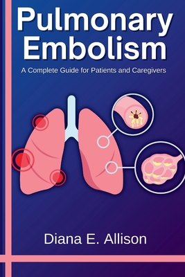 Pulmonary Embolism: A Complete Guide for Patients and Caregivers: Your Path to Understanding, Treatment, and Lasting Recovery - Allison, Diana E