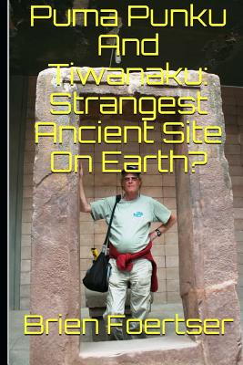 Puma Punku and Tiwanaku: Strangest Ancient Place on Earth? - Foerster Bsc, Brien
