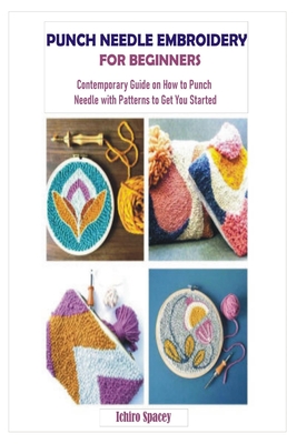 Punch Needle Embroidery for Beginners: Contemporary Guide on How to Punch Needle with Patterns to Get You Started - Spacey, Ichiro