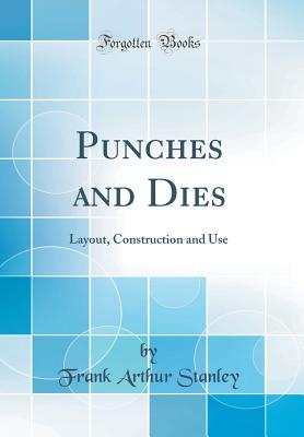 Punches and Dies: Layout, Construction and Use (Classic Reprint) - Stanley, Frank Arthur