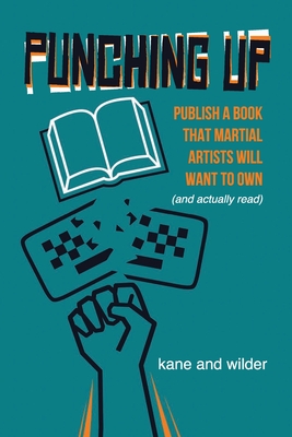 Punching Up: Publish a Book that Martial Artists Will Want to Own (and Actually Read) - Wilder, Kris, and Kane, Lawrence