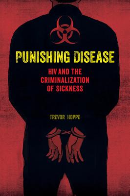 Punishing Disease: HIV and the Criminalization of Sickness - Hoppe, Trevor