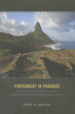 Punishment in Paradise: Race, Slavery, Human Rights, and a Nineteenth-Century Brazilian Penal Colony - Beattie, Peter M