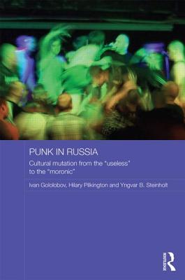 Punk in Russia: Cultural mutation from the "useless" to the "moronic" - Gololobov, Ivan, and Pilkington, Hilary, and Steinholt, Yngvar B