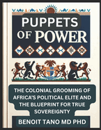 Puppets of Power: The Colonial Grooming of Africa's Political Elite and the Blueprint for True Sovereignty