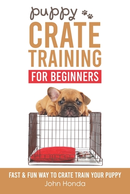 Puppy Crate Training For Beginners: The Fast and Fun Way to Crate Train Your Puppy - Honda, John