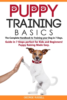 Puppy Training Basics: The Complete Handbook to Training your Dog in 7 Days. Guide in 7 Steps perfect for Kids and Beginners! Puppy Raising Made Easy. - Russell, George