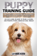 Puppy Training Guide: The Essential Handbook For Beginners With The Basics Of Dog Training. An Easy Guide On How To Train A Loving And Positive Puppy Through Cool Tricks!