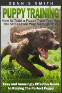 Puppy Training: How to Train a Puppy Train Your Pet the Stress-Free Way for Beginners - Easy and Amazingly Effective Guide to Raising the Perfect Puppy