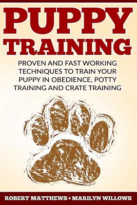 Puppy Training: Proven and Fast Working Techniques To Train Your Puppy In Obedience, Potty Training And Crate Training - Willows, Marilyn, and Matthews, Robert