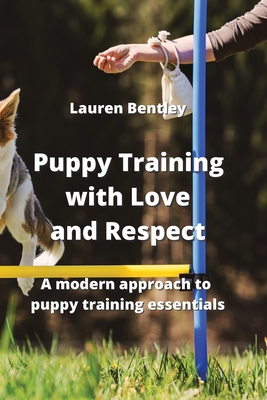 Puppy Training with Love and Respect: A modern approach to puppy training essentials - Bentley, Lauren