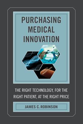Purchasing Medical Innovation: The Right Technology, for the Right Patient, at the Right Price - Robinson, James C