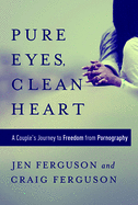Pure Eyes, Clean Heart: A Couple's Journey to Freedom from Pornography