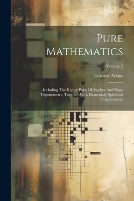 Pure Mathematics: Including The Higher Parts Of Algebra And Plane Trigonometry, Together With Elementary Spherical Trigonometry; Volume 2 - Atkins, Edward