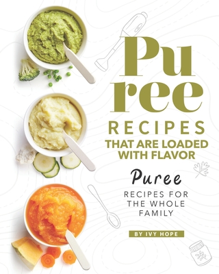 Puree Recipes That are Loaded with Flavor: Puree Recipes for The Whole Family - Hope, Ivy