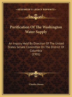 Purification of the Washington Water Supply: An Inquiry Held by Direction of the United States Senate Committee on the District of Columbia (1901) - Moore, Charles, Capt. (Editor)