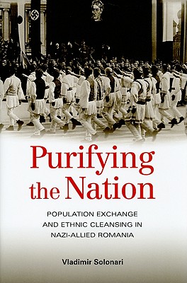 Purifying the Nation: Population Exchange and Ethnic Cleansing in Nazi-Allied Romania - Solonari, Vladimir, and Napper, Suzanne