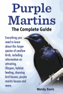 Purple Martins. the Complete Guide. Includes Info on Attracting, Lifespan, Habitat, Choosing Birdhouses, Purple Martin Houses and More.