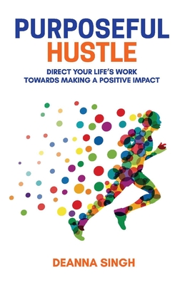 Purposeful Hustle: Direct Your Life's Work Towards Making a Positive Impact Volume 1 - Singh, Deanna