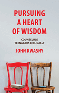 Pursuing a Heart of Wisdom: Counseling Teenagers Biblically
