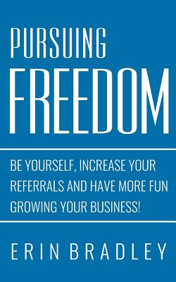 Pursuing Freedom: Be Yourself, increase your referrals and have more fun growing your business! - Bradley, Erin