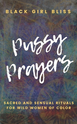 Pussy Prayers: Sacred and Sensual Rituals for Wild Women of Color - Bliss, Black Girl