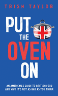Put the Oven On: An American's Guide to British Food, And Why It's Not as Bad as You Think